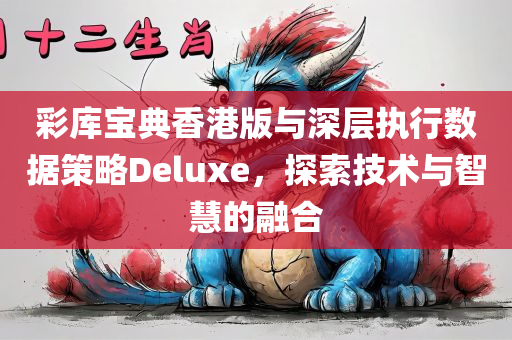 彩库宝典香港版与深层执行数据策略Deluxe，探索技术与智慧的融合