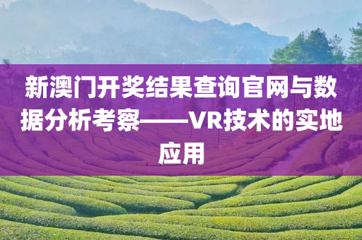 新澳门开奖结果查询官网与数据分析考察——VR技术的实地应用