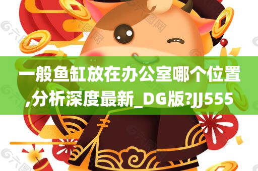 一般鱼缸放在办公室哪个位置,分析深度最新_DG版?JJ555