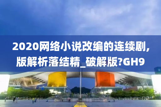 2020网络小说改编的连续剧,版解析落结精_破解版?GH9