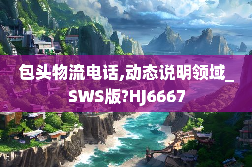 包头物流电话,动态说明领域_SWS版?HJ6667