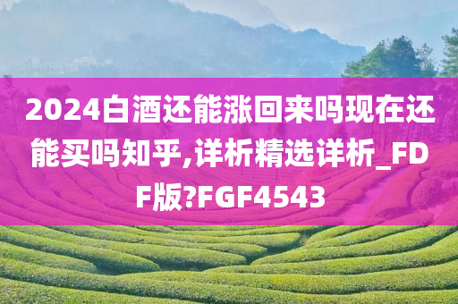 2024白酒还能涨回来吗现在还能买吗知乎,详析精选详析_FDF版?FGF4543