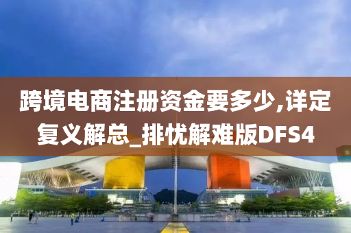 跨境电商注册资金要多少,详定复义解总_排忧解难版DFS4