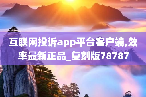 互联网投诉app平台客户端,效率最新正品_复刻版78787