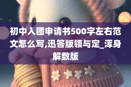 初中入团申请书500字左右范文怎么写,迅答版领与定_浑身解数版