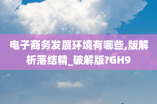 电子商务发展环境有哪些,版解析落结精_破解版?GH9