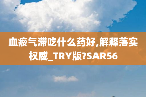 血瘀气滞吃什么药好,解释落实权威_TRY版?SAR56