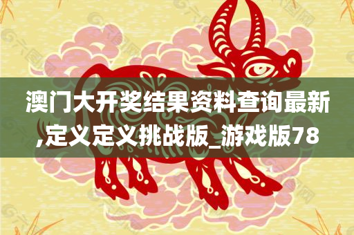 澳门大开奖结果资料查询最新,定义定义挑战版_游戏版78