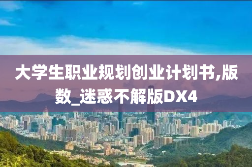 大学生职业规划创业计划书,版数_迷惑不解版DX4