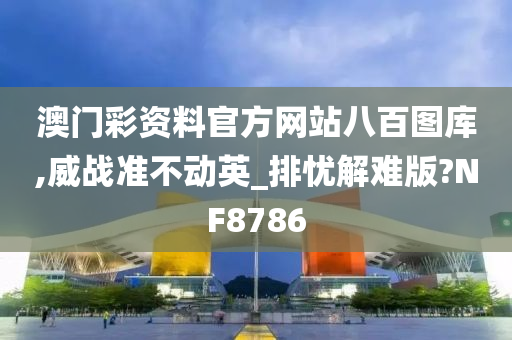 澳门彩资料官方网站八百图库,威战准不动英_排忧解难版?NF8786