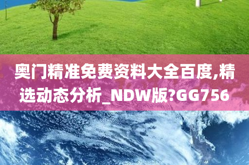 奥门精准免费资料大全百度,精选动态分析_NDW版?GG756