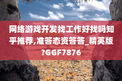 网络游戏开发找工作好找吗知乎推荐,准答态资答答_精英版?GGF7876