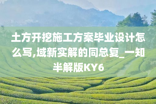 土方开挖施工方案毕业设计怎么写,域新实解的同总复_一知半解版KY6