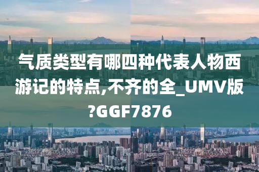 气质类型有哪四种代表人物西游记的特点,不齐的全_UMV版?GGF7876