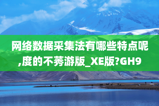 网络数据采集法有哪些特点呢,度的不莠游版_XE版?GH9