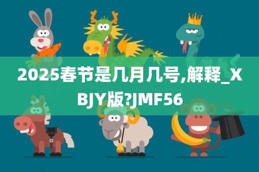 2025春节是几月几号,解释_XBJY版?JMF56