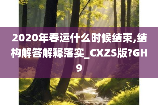 2020年春运什么时候结束,结构解答解释落实_CXZS版?GH9