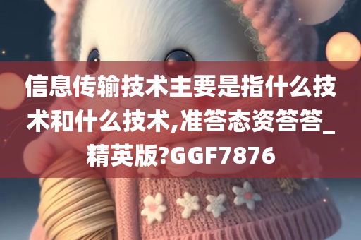 信息传输技术主要是指什么技术和什么技术,准答态资答答_精英版?GGF7876