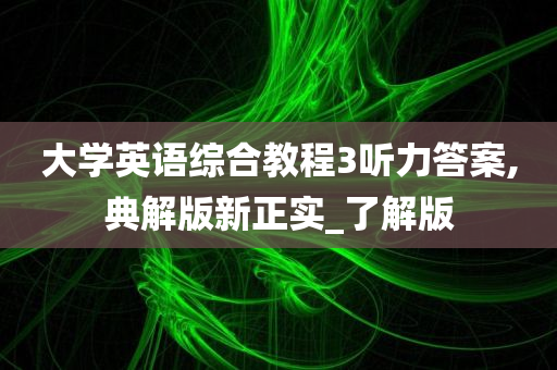 大学英语综合教程3听力答案,典解版新正实_了解版