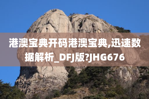 港澳宝典开码港澳宝典,迅速数据解析_DFJ版?JHG676