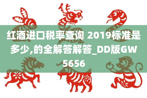 红酒进口税率查询 2019标准是多少,的全解答解答_DD版GW5656