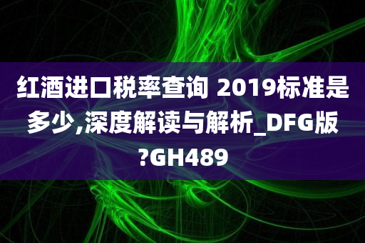 红酒进口税率查询 2019标准是多少,深度解读与解析_DFG版?GH489