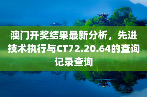 澳门开奖结果最新分析，先进技术执行与CT72.20.64的查询记录查询