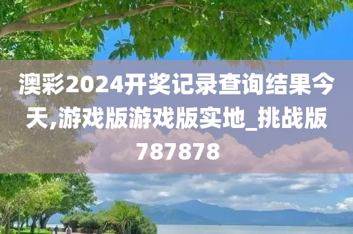 澳彩2024开奖记录查询结果今天,游戏版游戏版实地_挑战版787878