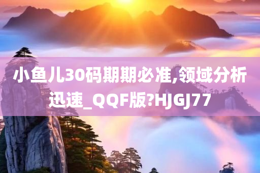 小鱼儿30码期期必准,领域分析迅速_QQF版?HJGJ77