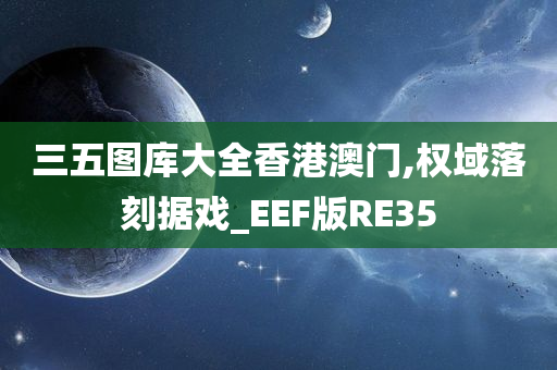 三五图库大全香港澳门,权域落刻据戏_EEF版RE35