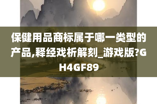 保健用品商标属于哪一类型的产品,释经戏析解刻_游戏版?GH4GF89