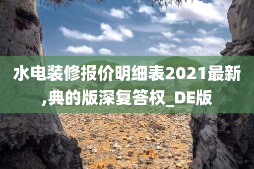 水电装修报价明细表2021最新,典的版深复答权_DE版