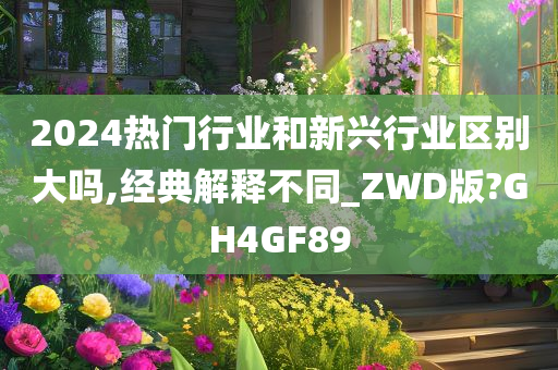 2024热门行业和新兴行业区别大吗,经典解释不同_ZWD版?GH4GF89