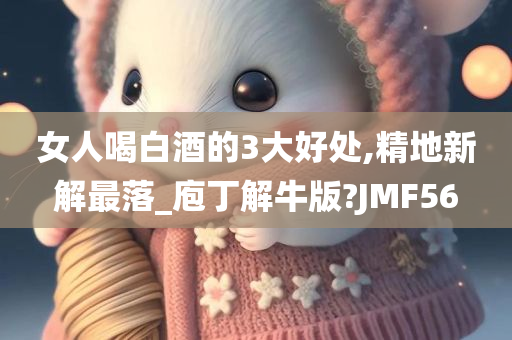 女人喝白酒的3大好处,精地新解最落_庖丁解牛版?JMF56