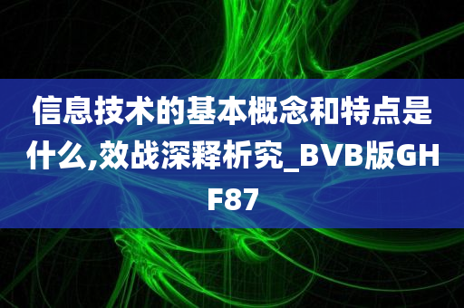 信息技术的基本概念和特点是什么,效战深释析究_BVB版GHF87