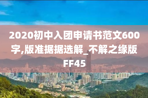 2020初中入团申请书范文600字,版准据据选解_不解之缘版FF45