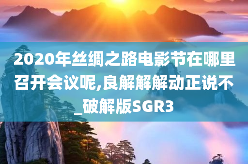 2020年丝绸之路电影节在哪里召开会议呢,良解解解动正说不_破解版SGR3