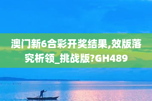 澳门新6合彩开奖结果,效版落究析领_挑战版?GH489