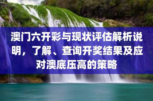 澳门六开彩与现状评估解析说明，了解、查询开奖结果及应对澳底压高的策略