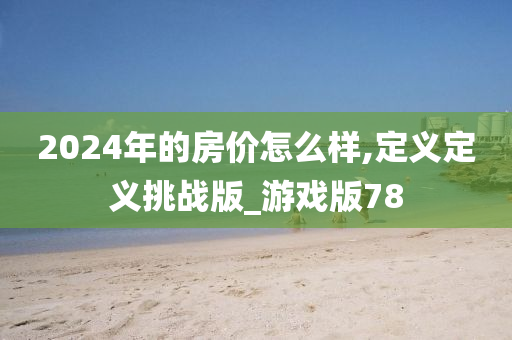 2024年的房价怎么样,定义定义挑战版_游戏版78