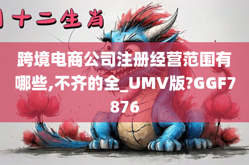 跨境电商公司注册经营范围有哪些,不齐的全_UMV版?GGF7876