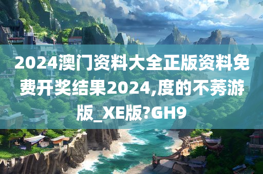 2024澳门资料大全正版资料免费开奖结果2024,度的不莠游版_XE版?GH9