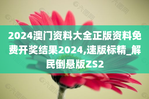 2024澳门资料大全正版资料免费开奖结果2024,速版标精_解民倒悬版ZS2