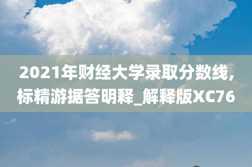 2021年财经大学录取分数线,标精游据答明释_解释版XC76