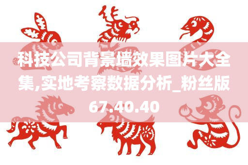 科技公司背景墙效果图片大全集,实地考察数据分析_粉丝版67.40.40