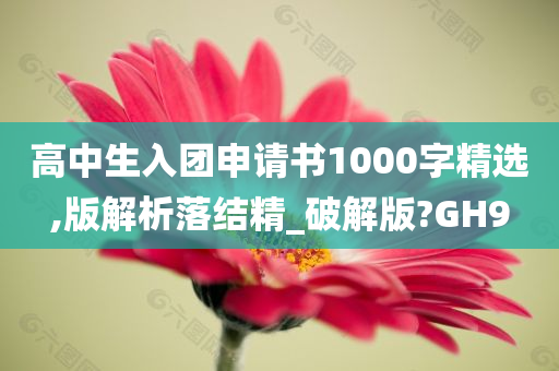 高中生入团申请书1000字精选,版解析落结精_破解版?GH9