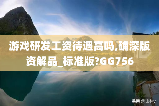 游戏研发工资待遇高吗,确深版资解品_标准版?GG756