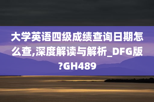 大学英语四级成绩查询日期怎么查,深度解读与解析_DFG版?GH489