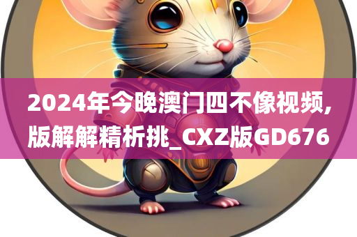 2024年今晚澳门四不像视频,版解解精析挑_CXZ版GD676