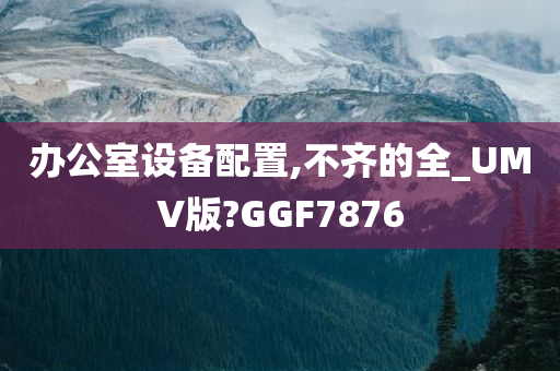 办公室设备配置,不齐的全_UMV版?GGF7876